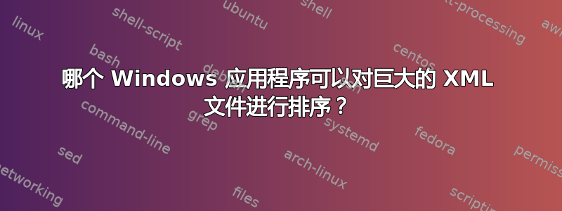 哪个 Windows 应用程序可以对巨大的 XML 文件进行排序？