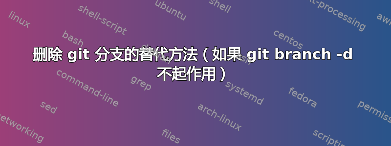 删除 git 分支的替代方法（如果 git branch -d 不起作用）