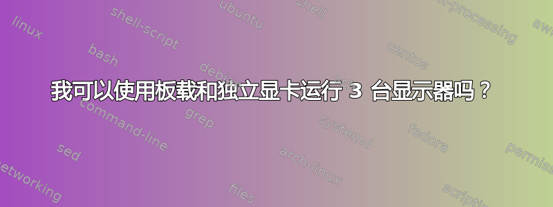 我可以使用板载和独立显卡运行 3 台显示器吗？