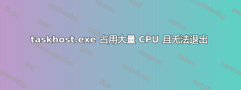 taskhost.exe 占用大量 CPU 且无法退出