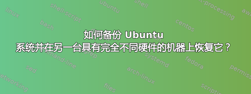 如何备份 Ubuntu 系统并在另一台具有完全不同硬件的机器上恢复它？