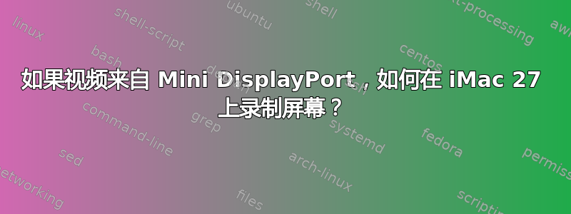 如果视频来自 Mini DisplayPort，如何在 iMac 27 上录制屏幕？