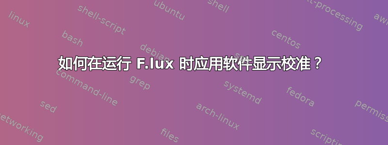 如何在运行 F.lux 时应用软件显示校准？