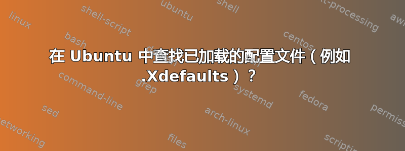 在 Ubuntu 中查找已加载的配置文件（例如 .Xdefaults）？