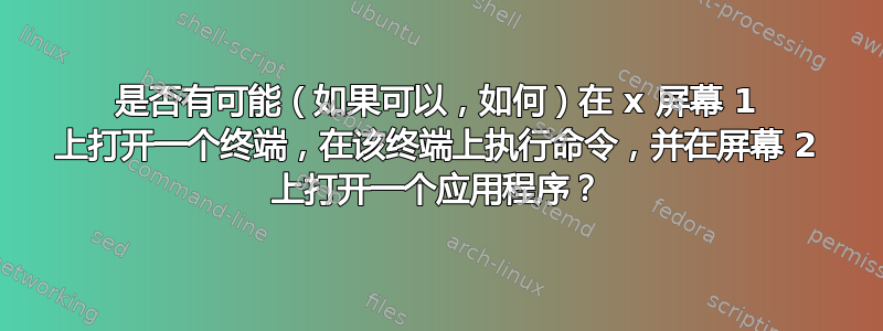 是否有可能（如果可以，如何）在 x 屏幕 1 上打开一个终端，在该终端上执行命令，并在屏幕 2 上打开一个应用程序？