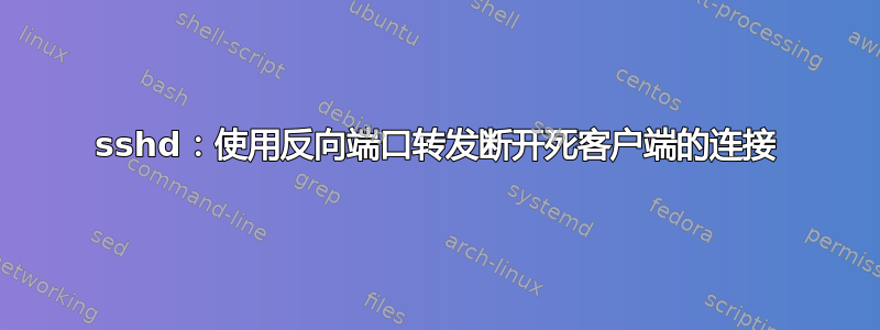 sshd：使用反向端口转发断开死客户端的连接