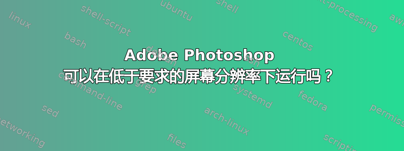 Adobe Photoshop 可以在低于要求的屏幕分辨率下运行吗？