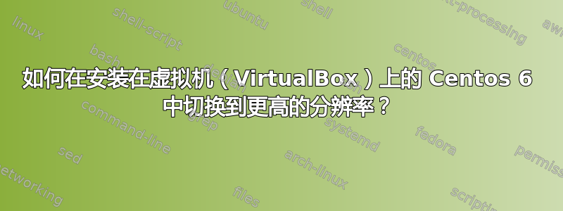 如何在安装在虚拟机（VirtualBox）上的 Centos 6 中切换到更高的分辨率？