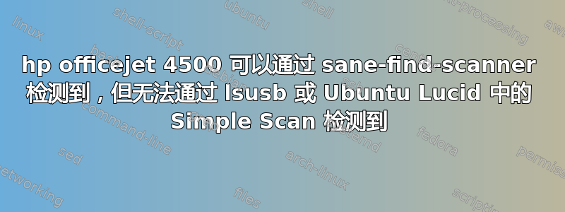 hp officejet 4500 可以通过 sane-find-scanner 检测到，但无法通过 lsusb 或 Ubuntu Lucid 中的 Simple Scan 检测到