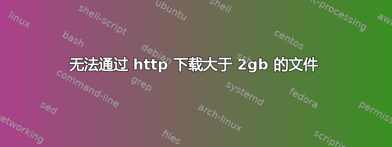 无法通过 http 下载大于 2gb 的文件