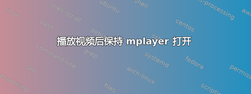 播放视频后保持 mplayer 打开