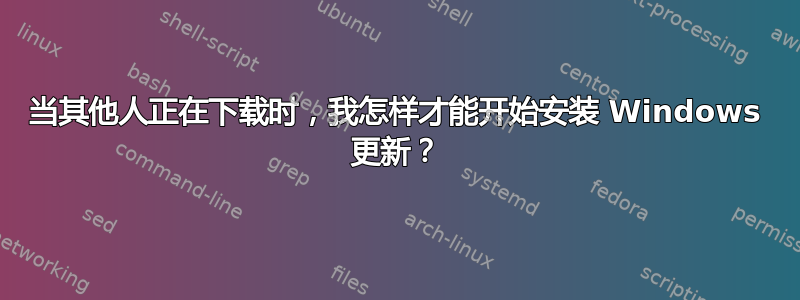 当其他人正在下载时，我怎样才能开始安装 Windows 更新？