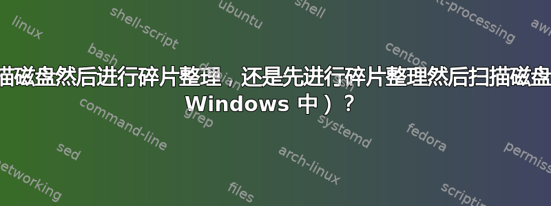 先扫描磁盘然后进行碎片整理，还是先进行碎片整理然后扫描磁盘（在 Windows 中）？