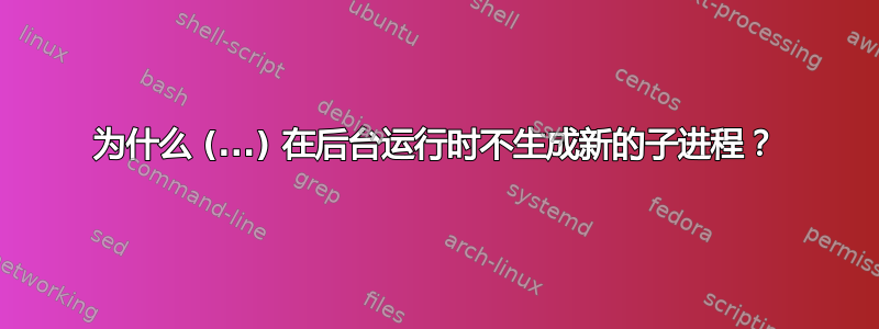 为什么 (...) 在后台运行时不生成新的子进程？