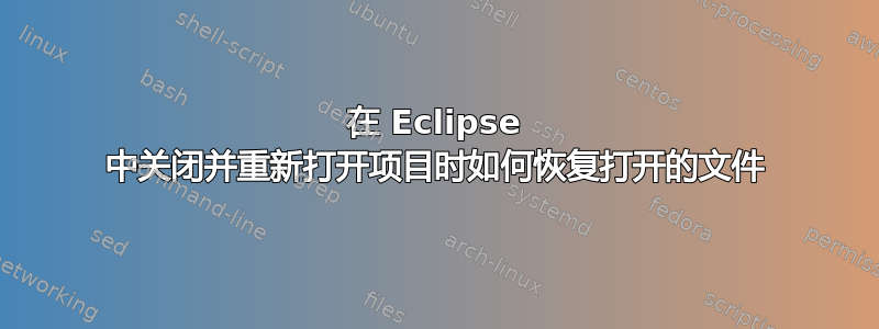 在 Eclipse 中关闭并重新打开项目时如何恢复打开的文件