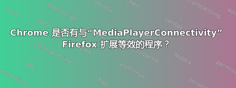 Chrome 是否有与“MediaPlayerConnectivity” Firefox 扩展等效的程序？