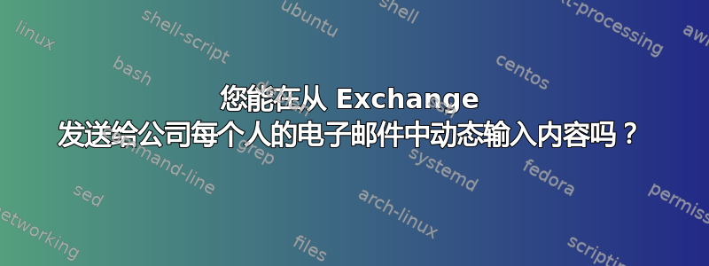 您能在从 Exchange 发送给公司每个人的电子邮件中动态输入内容吗？