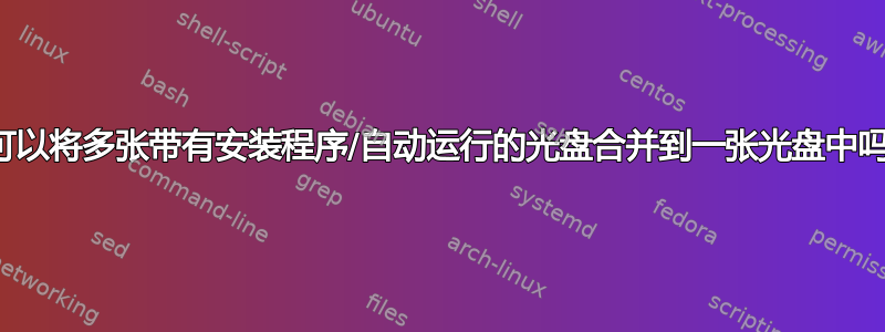 我可以将多张带有安装程序/自动运行的光盘合并到一张光盘中吗？