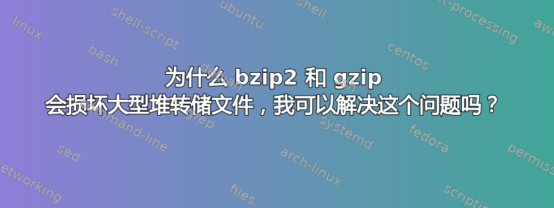 为什么 bzip2 和 gzip 会损坏大型堆转储文件，我可以解决这个问题吗？