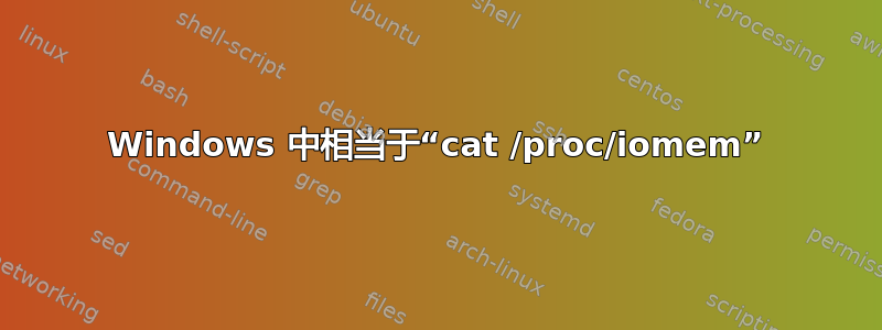 Windows 中相当于“cat /proc/iomem”