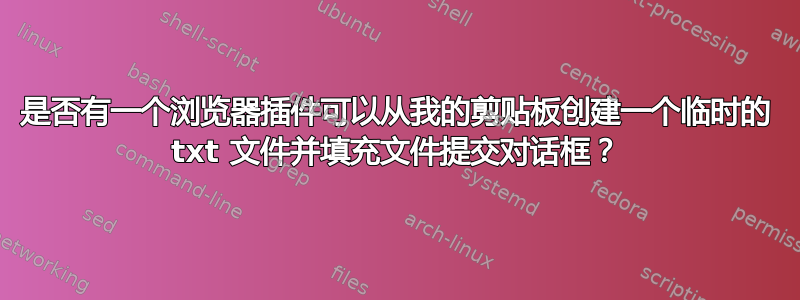 是否有一个浏览器插件可以从我的剪贴板创建一个临时的 txt 文件并填充文件提交对话框？