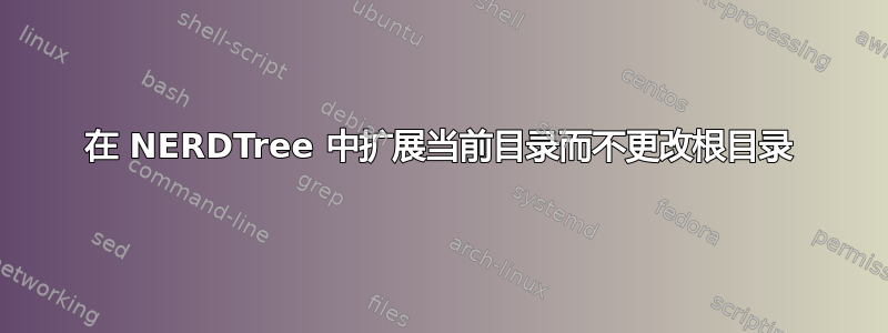 在 NERDTree 中扩展当前目录而不更改根目录