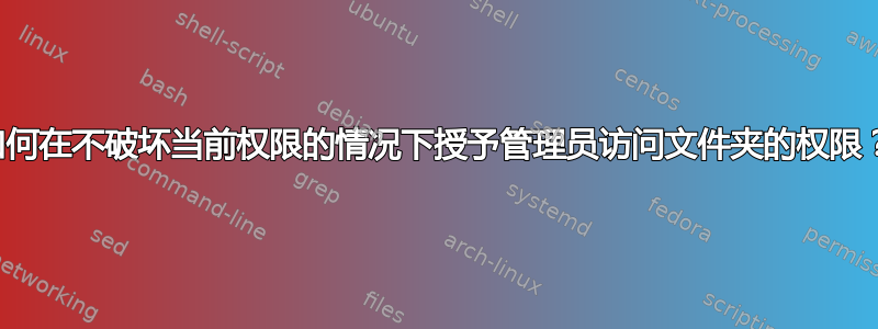 如何在不破坏当前权限的情况下授予管理员访问文件夹的权限？