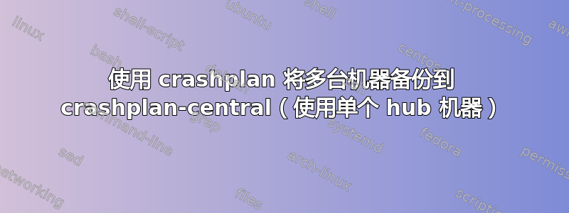 使用 crashplan 将多台机器备份到 crashplan-central（使用单个 hub 机器）