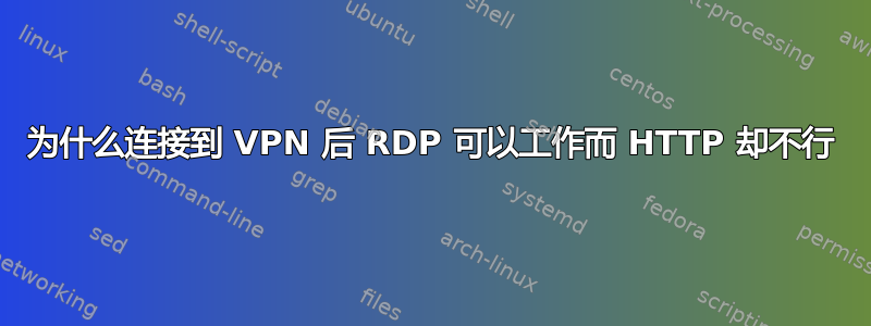 为什么连接到 VPN 后 RDP 可以工作而 HTTP 却不行