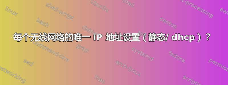 每个无线网络的唯一 IP 地址设置（静态/ dhcp）？