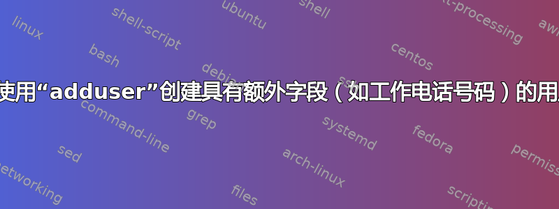如何使用“adduser”创建具有额外字段（如工作电话号码）的用户？
