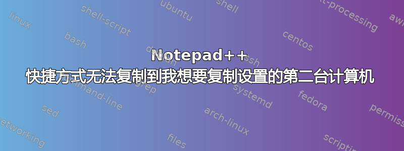 Notepad++ 快捷方式无法复制到我想要复制设置的第二台计算机