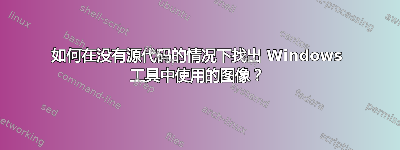 如何在没有源代码的情况下找出 Windows 工具中使用的图像？