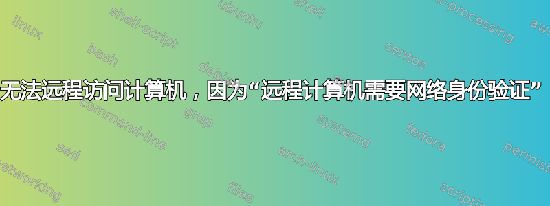 无法远程访问计算机，因为“远程计算机需要网络身份验证”