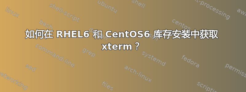 如何在 RHEL6 和 CentOS6 库存安装中获取 xterm？