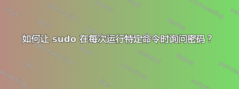 如何让 sudo 在每次运行特定命令时询问密码？