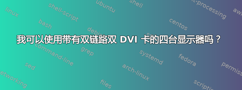 我可以使用带有双链路双 DVI 卡的四台显示器吗？