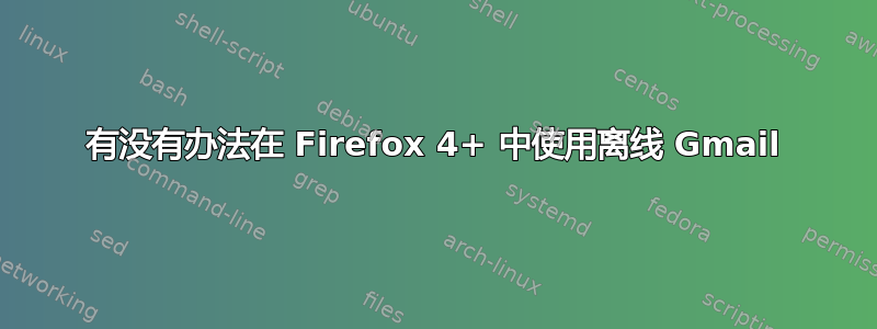 有没有办法在 Firefox 4+ 中使用离线 Gmail