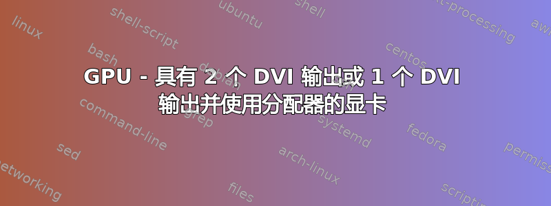 GPU - 具有 2 个 DVI 输出或 1 个 DVI 输出并使用分配器的显卡