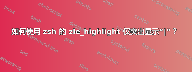 如何使用 zsh 的 zle_highlight 仅突出显示“|”？