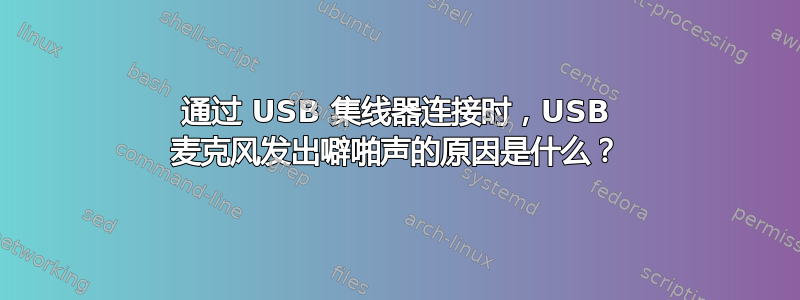 通过 USB 集线器连接时，USB 麦克风发出噼啪声的原因是什么？