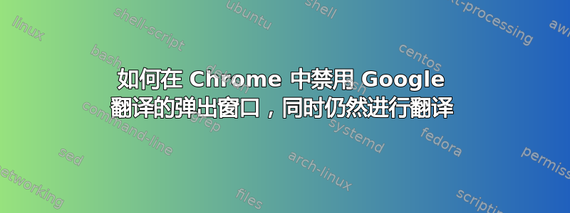 如何在 Chrome 中禁用 Google 翻译的弹出窗口，同时仍然进行翻译