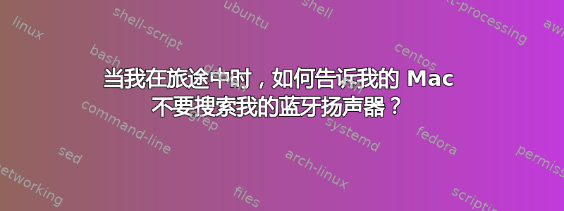 当我在旅途中时，如何告诉我的 Mac 不要搜索我的蓝牙扬声器？