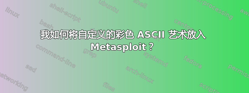 我如何将自定义的彩色 ASCII 艺术放入 Metasploit？