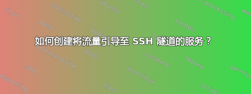 如何创建将流量引导至 SSH 隧道的服务？