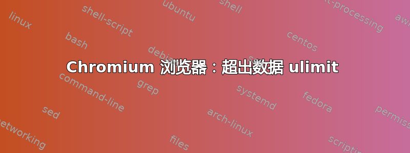 Chromium 浏览器：超出数据 ulimit