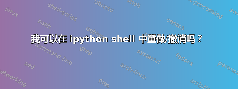 我可以在 ipython shell 中重做/撤消吗？