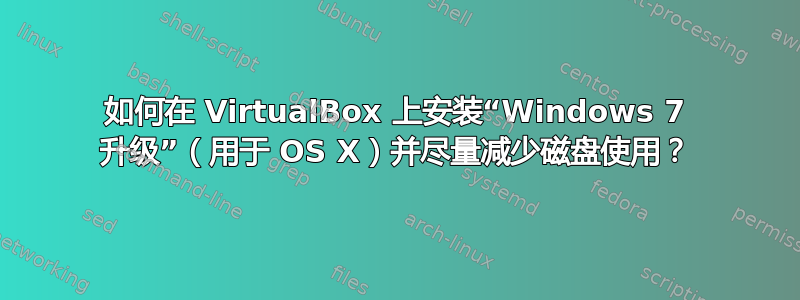 如何在 VirtualBox 上安装“Windows 7 升级”（用于 OS X）并尽量减少磁盘使用？