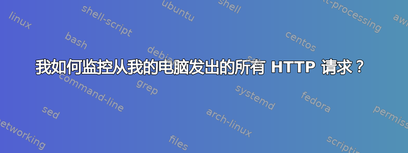 我如何监控从我的电脑发出的所有 HTTP 请求？