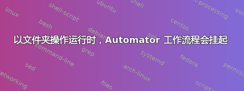 以文件夹操作运行时，Automator 工作流程会挂起